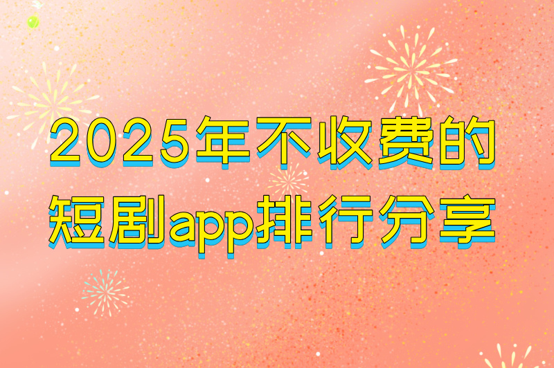 2025年不收费的短剧app排行分享