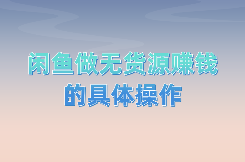闲鱼做无货源赚钱的具体操作