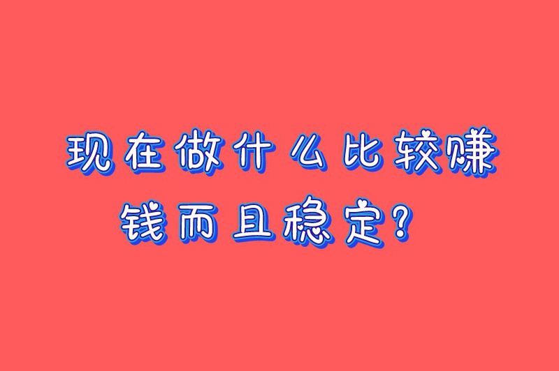 现在做什么比较赚钱而且稳定？