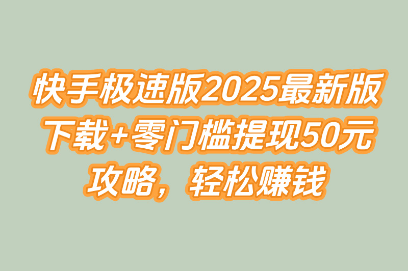 快手极速版赚钱领现金官方版2025最新下载!零门槛提现50元教程