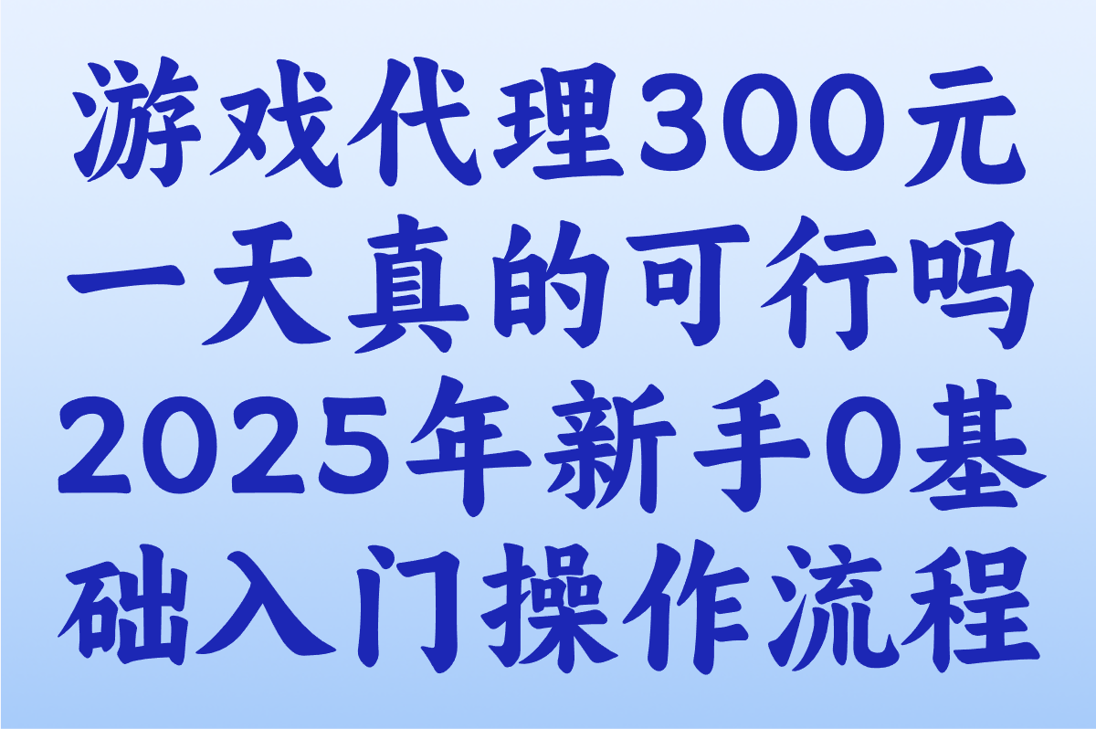 2025游戏代理300元一天怎么做?0基础教程:从选平台到提现全流程