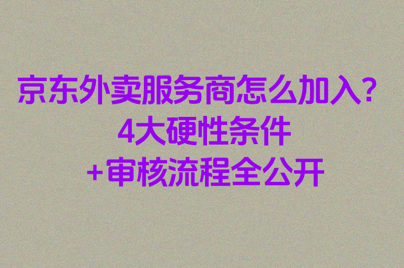 京东外卖服务商怎么加入的?入驻攻略:条件&#x2F;费用&#x2F;资质全解析