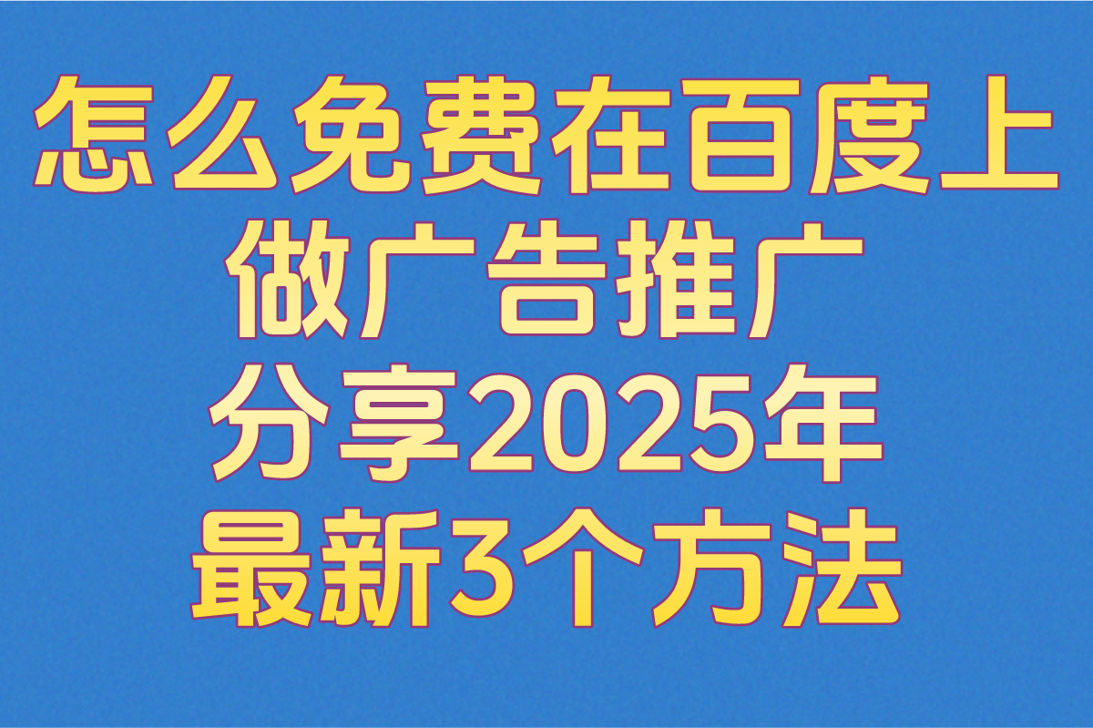 怎么免费在百度上做广告推广,分享2025年最新3个方法(附推广指南)