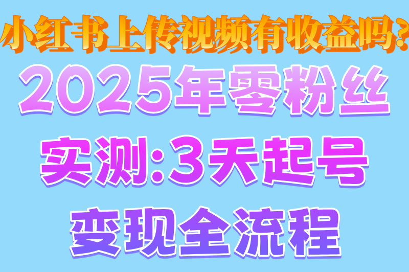 小红书上传视频有收益吗?2025年零粉丝实测:3天起号变现全流程