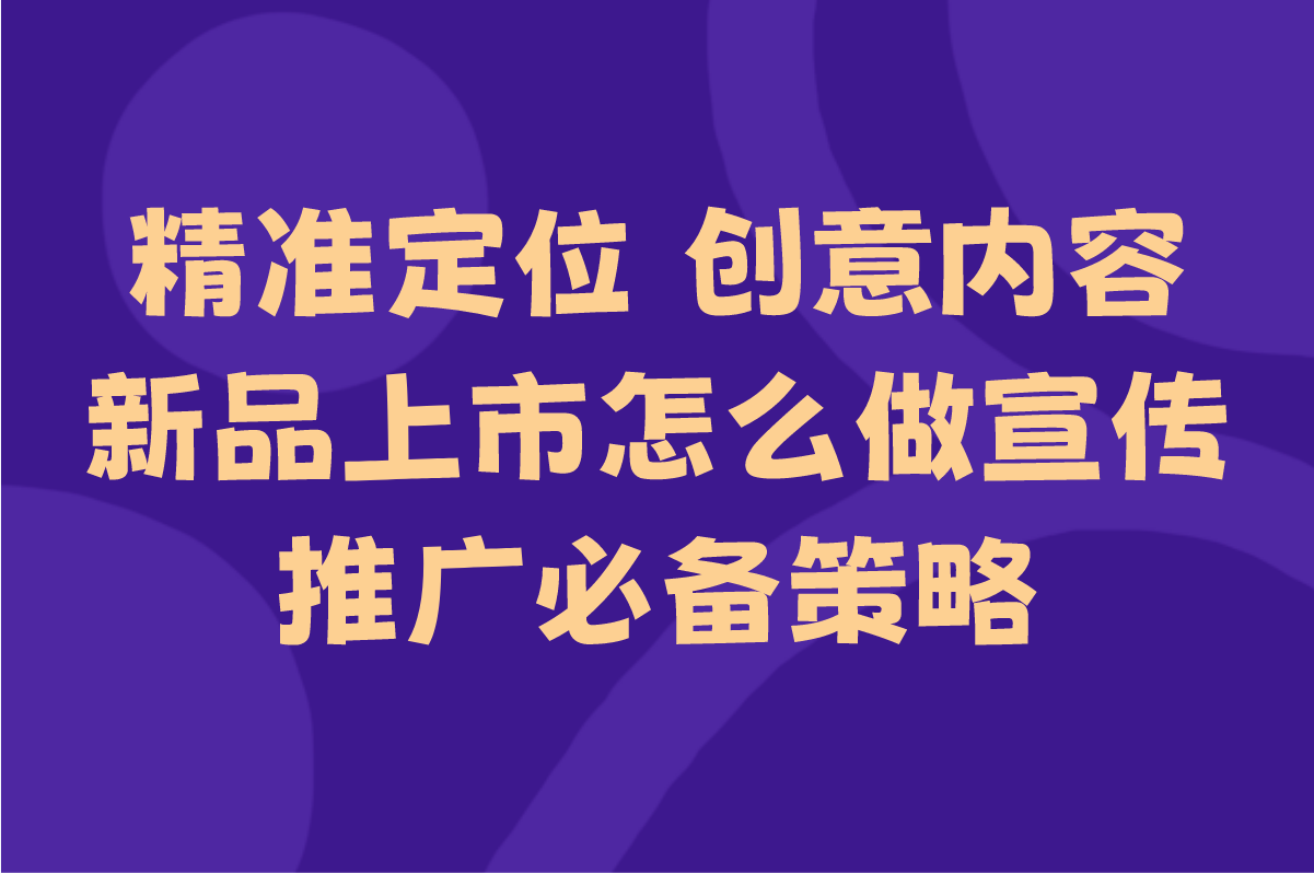 新品上市怎么宣传推广全攻略:5大营销策略助你快速引爆市场