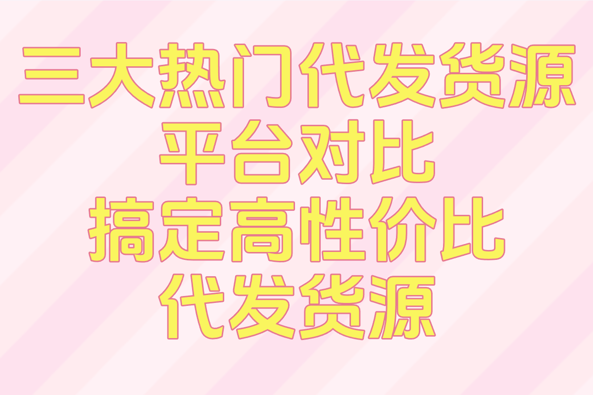 代发货源怎么找厂家?2025年三大平台对比:单量暴增50%的货源渠道拆解