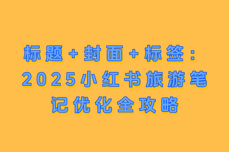 2025最新！如何在小红书打造高转化旅行内容？