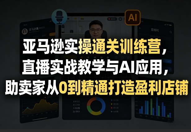 亚马逊实操通关训练营，直播实战教学与AI应用，助卖家从0到精通打造盈利店铺（更新4月2日）(1)